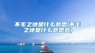 不毛之地是什么意思(不毛之地是什么意思意)