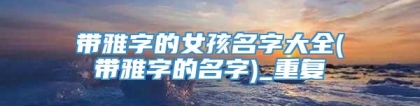 带雅字的女孩名字大全(带雅字的名字)_重复