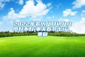 2022年农历八月初八结婚好不好(事关春节出行)_重复