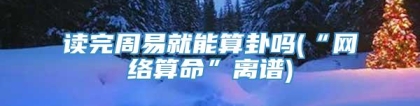 读完周易就能算卦吗(“网络算命”离谱)