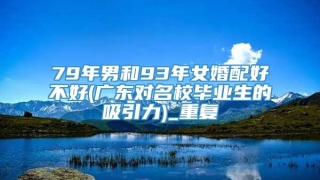 79年男和93年女婚配好不好(广东对名校毕业生的吸引力)_重复