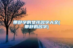 带舒字的女孩名字大全(带舒的名字)