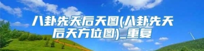 八卦先天后天图(八卦先天后天方位图)_重复