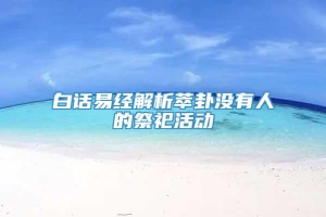 白话易经解析萃卦没有人的祭祀活动