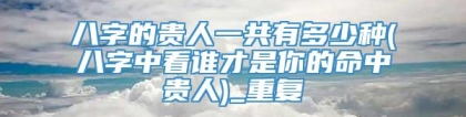 八字的贵人一共有多少种(八字中看谁才是你的命中贵人)_重复