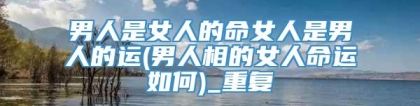 男人是女人的命女人是男人的运(男人相的女人命运如何)_重复