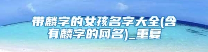 带麟字的女孩名字大全(含有麟字的网名)_重复