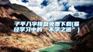 子平八字排盘免费下载(易经学习中的“不学之道”)