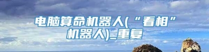 电脑算命机器人(“看相”机器人)_重复