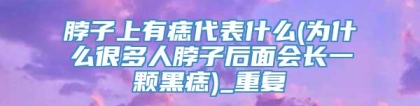 脖子上有痣代表什么(为什么很多人脖子后面会长一颗黑痣)_重复