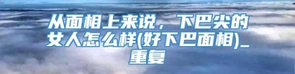 从面相上来说，下巴尖的女人怎么样(好下巴面相)_重复