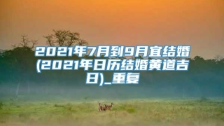 2021年7月到9月宜结婚(2021年日历结婚黄道吉日)_重复