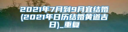 2021年7月到9月宜结婚(2021年日历结婚黄道吉日)_重复