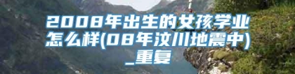 2008年出生的女孩学业怎么样(08年汶川地震中)_重复