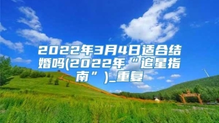 2022年3月4日适合结婚吗(2022年“追星指南”)_重复