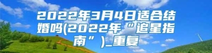 2022年3月4日适合结婚吗(2022年“追星指南”)_重复