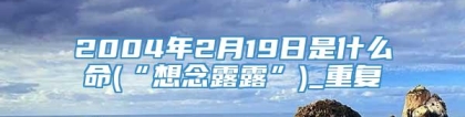 2004年2月19日是什么命(“想念露露”)_重复