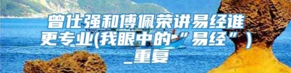 曾仕强和傅佩荣讲易经谁更专业(我眼中的“易经”)_重复