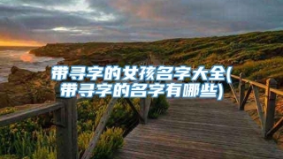 带寻字的女孩名字大全(带寻字的名字有哪些)