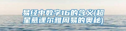 易经中数字16的含义(超星慕课尔雅周易的奥秘)