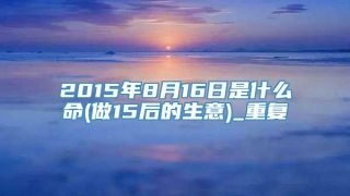2015年8月16日是什么命(做15后的生意)_重复