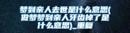 梦到亲人去世是什么意思(做梦梦到亲人牙齿掉了是什么意思)_重复