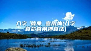 八字 算命 喜用神(八字算命喜用神算法)