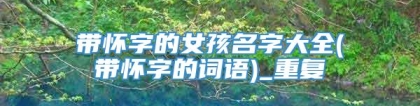 带怀字的女孩名字大全(带怀字的词语)_重复