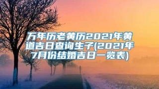 万年历老黄历2021年黄道吉日查询生子(2021年7月份结婚吉日一览表)