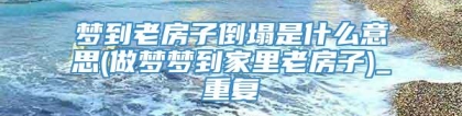 梦到老房子倒塌是什么意思(做梦梦到家里老房子)_重复