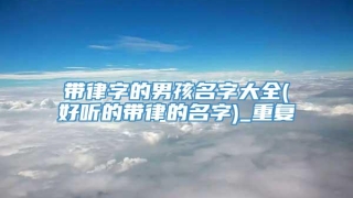 带律字的男孩名字大全(好听的带律的名字)_重复