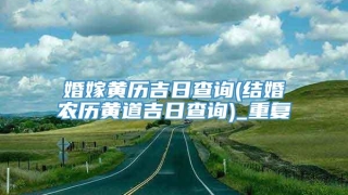 婚嫁黄历吉日查询(结婚农历黄道吉日查询)_重复