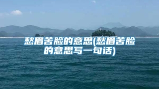 愁眉苦脸的意思(愁眉苦脸的意思写一句话)