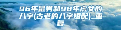 96年鼠男和98年虎女的八字(古老的八字婚配)_重复