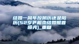 结婚一周年按阴历还是阳历(52岁尹相杰结婚照首曝光)_重复