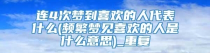 连4次梦到喜欢的人代表什么(频繁梦见喜欢的人是什么意思)_重复