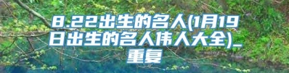 8.22出生的名人(1月19日出生的名人伟人大全)_重复