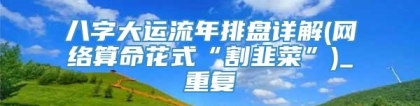 八字大运流年排盘详解(网络算命花式“割韭菜”)_重复