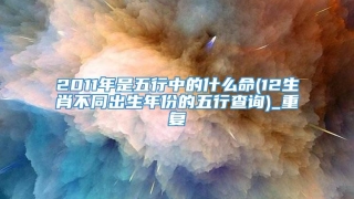 2011年是五行中的什么命(12生肖不同出生年份的五行查询)_重复