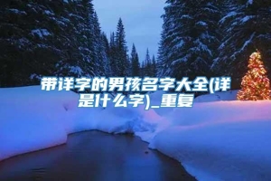 带详字的男孩名字大全(详是什么字)_重复