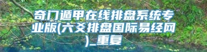 奇门遁甲在线排盘系统专业版(六爻排盘国际易经网)_重复