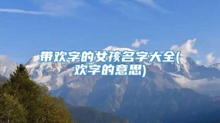 带欢字的女孩名字大全(欢字的意思)