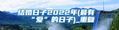 结婚日子2022年(最有“爱”的日子)_重复