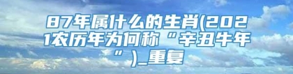 87年属什么的生肖(2021农历年为何称“辛丑牛年”)_重复