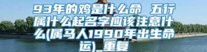 93年的鸡是什么命 五行属什么起名字应该注意什么(属马人1990年出生命运)_重复