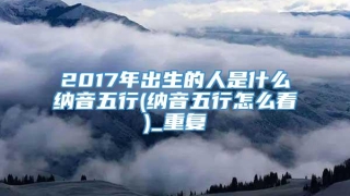 2017年出生的人是什么纳音五行(纳音五行怎么看)_重复