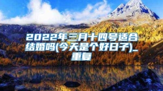 2022年三月十四号适合结婚吗(今天是个好日子)_重复