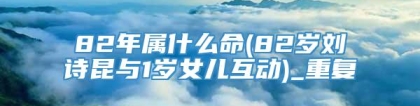 82年属什么命(82岁刘诗昆与1岁女儿互动)_重复