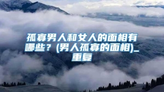 孤寡男人和女人的面相有哪些？(男人孤寡的面相)_重复