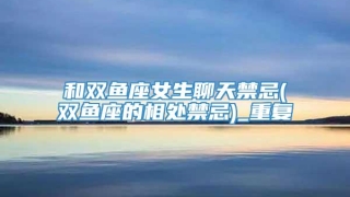 和双鱼座女生聊天禁忌(双鱼座的相处禁忌)_重复